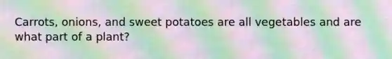 Carrots, onions, and sweet potatoes are all vegetables and are what part of a plant?