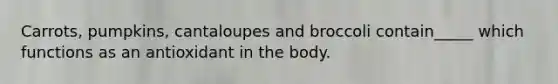 Carrots, pumpkins, cantaloupes and broccoli contain_____ which functions as an antioxidant in the body.