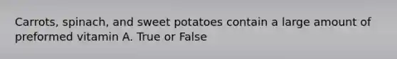 Carrots, spinach, and sweet potatoes contain a large amount of preformed vitamin A. True or False