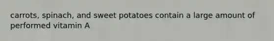 carrots, spinach, and sweet potatoes contain a large amount of performed vitamin A