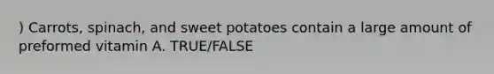 ) Carrots, spinach, and sweet potatoes contain a large amount of preformed vitamin A. TRUE/FALSE