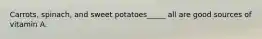 Carrots, spinach, and sweet potatoes_____ all are good sources of vitamin A.