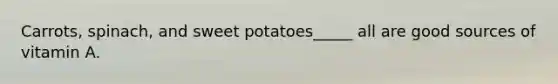 Carrots, spinach, and sweet potatoes_____ all are good sources of vitamin A.
