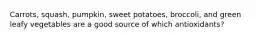 Carrots, squash, pumpkin, sweet potatoes, broccoli, and green leafy vegetables are a good source of which antioxidants?