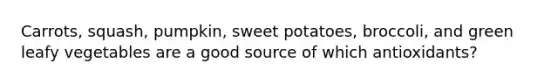 Carrots, squash, pumpkin, sweet potatoes, broccoli, and green leafy vegetables are a good source of which antioxidants?