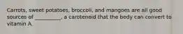 Carrots, sweet potatoes, broccoli, and mangoes are all good sources of __________, a carotenoid that the body can convert to vitamin A.