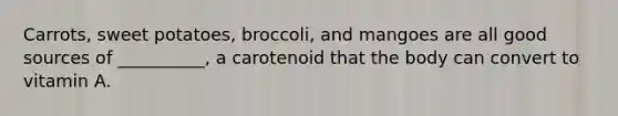 Carrots, sweet potatoes, broccoli, and mangoes are all good sources of __________, a carotenoid that the body can convert to vitamin A.