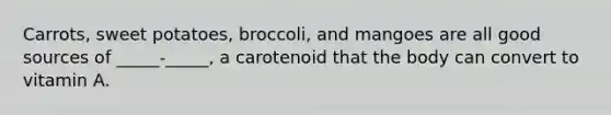 Carrots, sweet potatoes, broccoli, and mangoes are all good sources of _____-_____, a carotenoid that the body can convert to vitamin A.