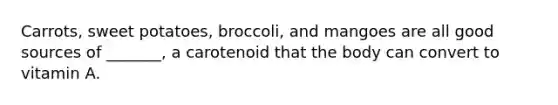 Carrots, sweet potatoes, broccoli, and mangoes are all good sources of _______, a carotenoid that the body can convert to vitamin A.