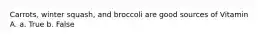 Carrots, winter squash, and broccoli are good sources of Vitamin A. a. True b. False