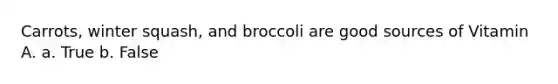 Carrots, winter squash, and broccoli are good sources of Vitamin A. a. True b. False