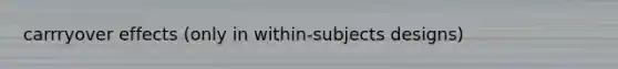 carrryover effects (only in within-subjects designs)