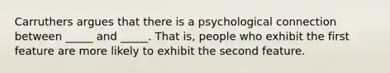 Carruthers argues that there is a psychological connection between _____ and _____. That is, people who exhibit the first feature are more likely to exhibit the second feature.