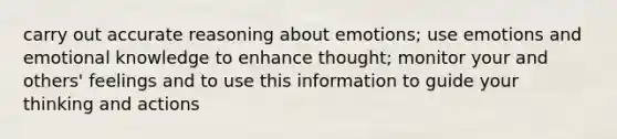 carry out accurate reasoning about emotions; use emotions and emotional knowledge to enhance thought; monitor your and others' feelings and to use this information to guide your thinking and actions