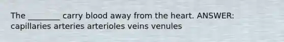 The ________ carry blood away from the heart. ANSWER: capillaries arteries arterioles veins venules