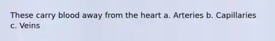 These carry blood away from the heart a. Arteries b. Capillaries c. Veins