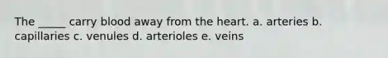 The _____ carry blood away from <a href='https://www.questionai.com/knowledge/kya8ocqc6o-the-heart' class='anchor-knowledge'>the heart</a>. a. arteries b. capillaries c. venules d. arterioles e. veins