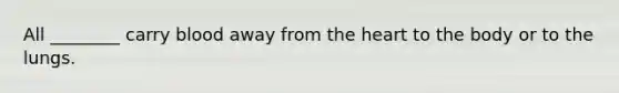 All​ ________ carry blood away from the heart to the body or to the lungs.