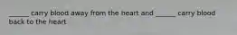 ______ carry blood away from the heart and ______ carry blood back to the heart