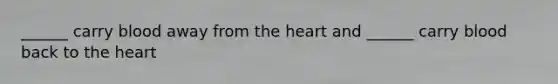 ______ carry blood away from the heart and ______ carry blood back to the heart