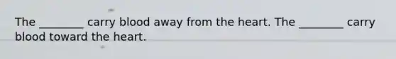 The ________ carry blood away from the heart. The ________ carry blood toward the heart.