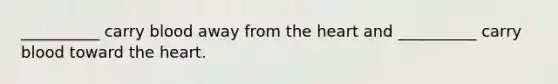 __________ carry blood away from the heart and __________ carry blood toward the heart.
