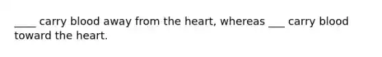 ____ carry blood away from <a href='https://www.questionai.com/knowledge/kya8ocqc6o-the-heart' class='anchor-knowledge'>the heart</a>, whereas ___ carry blood toward the heart.