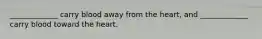 _____________ carry blood away from the heart, and _____________ carry blood toward the heart.