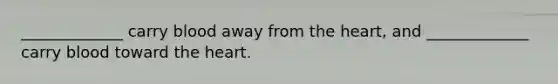 _____________ carry blood away from the heart, and _____________ carry blood toward the heart.