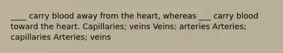 ____ carry blood away from the heart, whereas ___ carry blood toward the heart. Capillaries; veins Veins; arteries Arteries; capillaries Arteries; veins