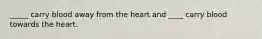 _____ carry blood away from the heart and ____ carry blood towards the heart.