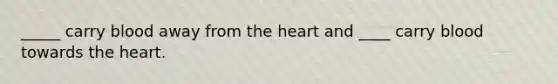 _____ carry blood away from <a href='https://www.questionai.com/knowledge/kya8ocqc6o-the-heart' class='anchor-knowledge'>the heart</a> and ____ carry blood towards the heart.