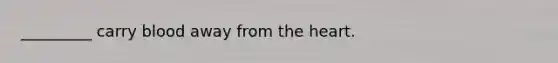 _________ carry blood away from the heart.
