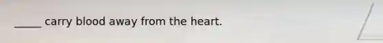 _____ carry blood away from the heart.