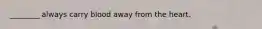 ________ always carry blood away from the heart.