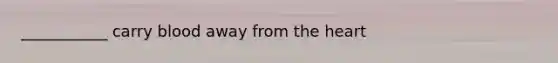 ___________ carry blood away from the heart