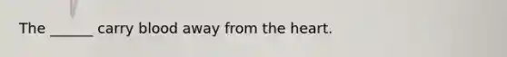 The ______ carry blood away from the heart.