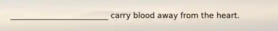 _________________________ carry blood away from the heart.