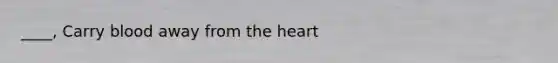 ____, Carry blood away from the heart