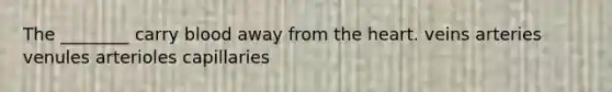 The ________ carry blood away from <a href='https://www.questionai.com/knowledge/kya8ocqc6o-the-heart' class='anchor-knowledge'>the heart</a>. veins arteries venules arterioles capillaries