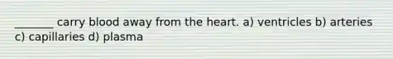 _______ carry blood away from the heart. a) ventricles b) arteries c) capillaries d) plasma