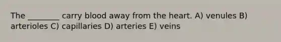 The ________ carry blood away from the heart. A) venules B) arterioles C) capillaries D) arteries E) veins