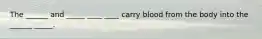 The ______ and _____ ____ ____ carry blood from the body into the ______ _____.