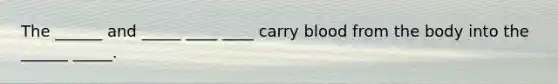 The ______ and _____ ____ ____ carry blood from the body into the ______ _____.