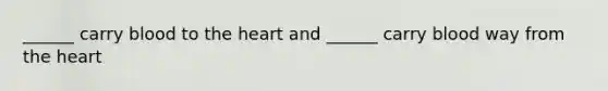 ______ carry blood to the heart and ______ carry blood way from the heart