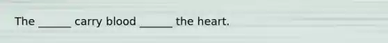 The ______ carry blood ______ the heart.