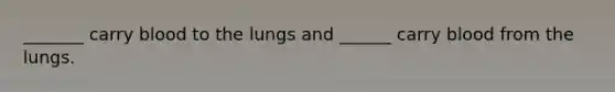 _______ carry blood to the lungs and ______ carry blood from the lungs.