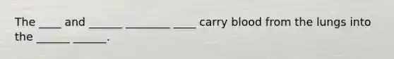 The ____ and ______ ________ ____ carry blood from the lungs into the ______ ______.