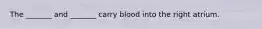 The _______ and _______ carry blood into the right atrium.