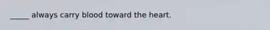 _____ always carry blood toward the heart.